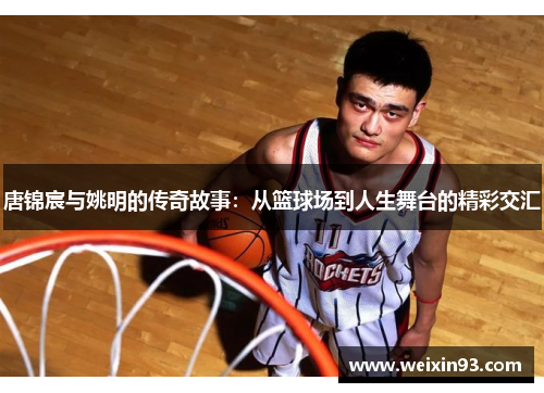 唐锦宸与姚明的传奇故事：从篮球场到人生舞台的精彩交汇