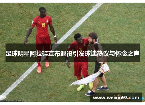 足球明星阿拉硅宣布退役引发球迷热议与怀念之声
