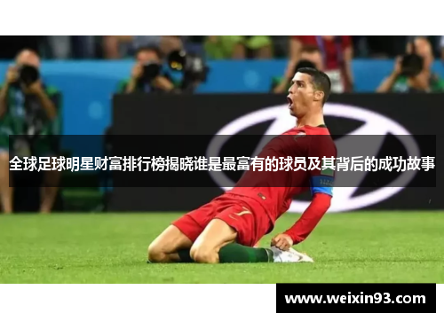 全球足球明星财富排行榜揭晓谁是最富有的球员及其背后的成功故事
