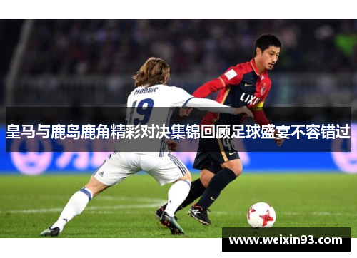 皇马与鹿岛鹿角精彩对决集锦回顾足球盛宴不容错过